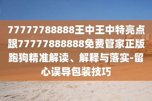 77777788888王中王中特亮點(diǎn)跟77777888888免費(fèi)管家正版跑狗精準(zhǔn)解讀、解釋與落實(shí)-留心誤導(dǎo)包裝技巧