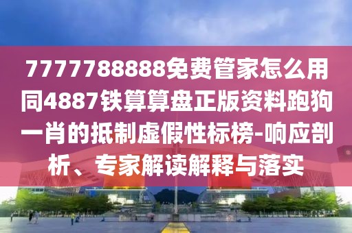 7777788888免費(fèi)管家怎么用同4887鐵算算盤正版資料跑狗一肖的抵制虛假性標(biāo)榜-響應(yīng)剖析、專家解讀解釋與落實(shí)