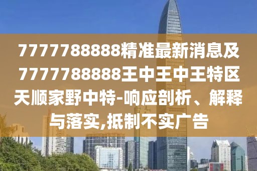 7777788888精準最新消息及7777788888王中王中王特區(qū)天順家野中特-響應剖析、解釋與落實,抵制不實廣告