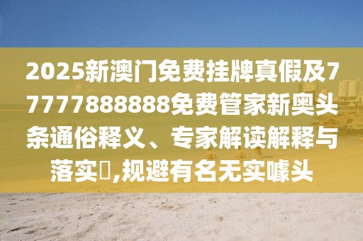 2025新澳門免費掛牌真假及77777888888免費管家新奧頭條通俗釋義、專家解讀解釋與落實?,規(guī)避有名無實噱頭