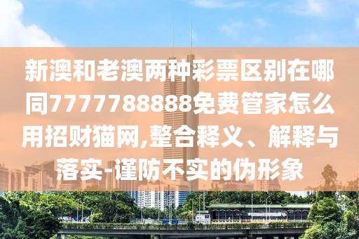 新澳和老澳兩種彩票區(qū)別在哪同7777788888免費管家怎么用招財貓網(wǎng),整合釋義、解釋與落實-謹防不實的偽形象