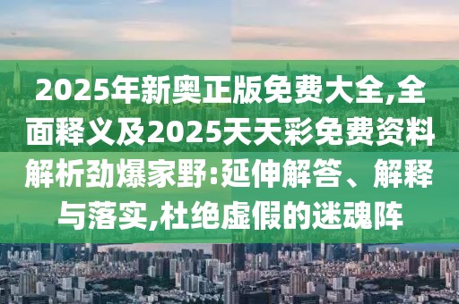 2025年新奧正版免費大全,全面釋義及2025天天彩免費資料解析勁爆家野:延伸解答、解釋與落實,杜絕虛假的迷魂陣
