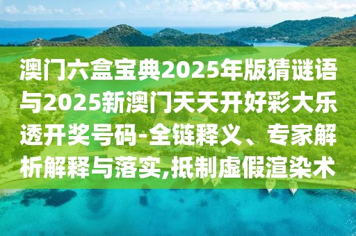 澳門六盒寶典2025年版猜謎語與2025新澳門天天開好彩大樂透開獎號碼-全鏈釋義、專家解析解釋與落實,抵制虛假渲染術(shù)