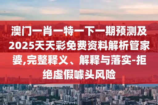 澳門一肖一特一下一期預(yù)測及2025天天彩免費(fèi)資料解析管家婆,完整釋義、解釋與落實(shí)-拒絕虛假噱頭風(fēng)險(xiǎn)