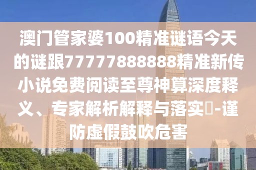 澳門(mén)管家婆100精準(zhǔn)謎語(yǔ)今天的謎跟77777888888精準(zhǔn)新傳小說(shuō)免費(fèi)閱讀至尊神算深度釋義、專(zhuān)家解析解釋與落實(shí)?-謹(jǐn)防虛假鼓吹危害