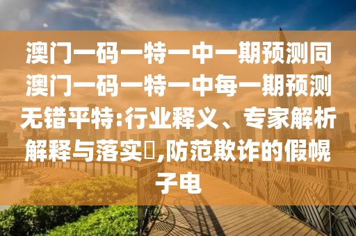 澳門(mén)一碼一特一中一期預(yù)測(cè)同澳門(mén)一碼一特一中每一期預(yù)測(cè)無(wú)錯(cuò)平特:行業(yè)釋義、專(zhuān)家解析解釋與落實(shí)?,防范欺詐的假幌子電