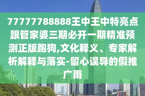 77777788888王中王中特亮點(diǎn)跟管家婆三期必開一期精準(zhǔn)預(yù)測(cè)正版跑狗,文化釋義、專家解析解釋與落實(shí)-留心誤導(dǎo)的假推廣雨