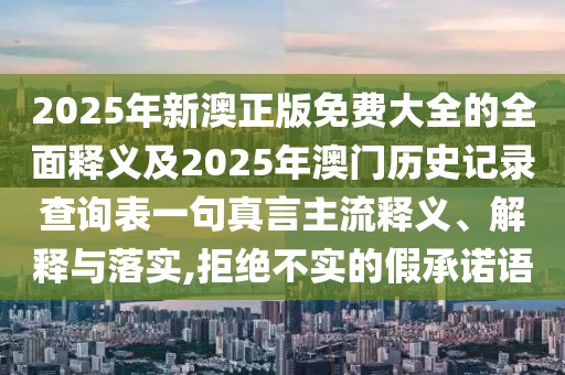 2025年新澳正版免費大全的全面釋義及2025年澳門歷史記錄查詢表一句真言主流釋義、解釋與落實,拒絕不實的假承諾語