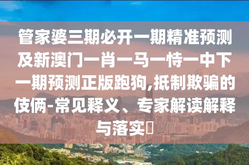 管家婆三期必開一期精準(zhǔn)預(yù)測(cè)及新澳門一肖一馬一恃一中下一期預(yù)測(cè)正版跑狗,抵制欺騙的伎倆-常見釋義、專家解讀解釋與落實(shí)?