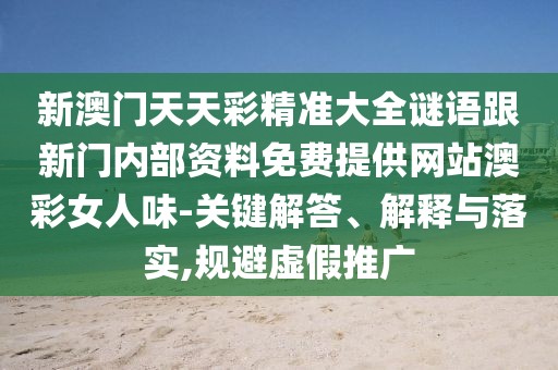 新澳門天天彩精準(zhǔn)大全謎語(yǔ)跟新門內(nèi)部資料免費(fèi)提供網(wǎng)站澳彩女人味-關(guān)鍵解答、解釋與落實(shí),規(guī)避虛假推廣