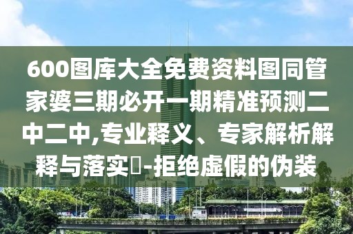 600圖庫(kù)大全免費(fèi)資料圖同管家婆三期必開一期精準(zhǔn)預(yù)測(cè)二中二中,專業(yè)釋義、專家解析解釋與落實(shí)?-拒絕虛假的偽裝