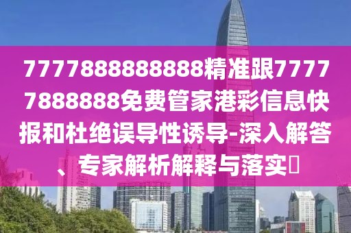 7777888888888精準跟77777888888免費管家港彩信息快報和杜絕誤導性誘導-深入解答、專家解析解釋與落實?