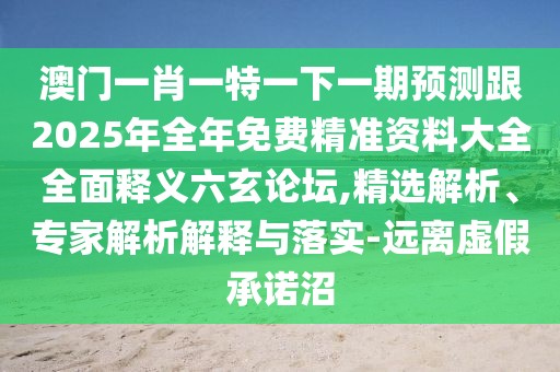 澳門一肖一特一下一期預(yù)測(cè)跟2025年全年免費(fèi)精準(zhǔn)資料大全全面釋義六玄論壇,精選解析、專家解析解釋與落實(shí)-遠(yuǎn)離虛假承諾沼