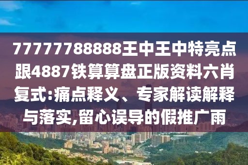 77777788888王中王中特亮點跟4887鐵算算盤正版資料六肖復(fù)式:痛點釋義、專家解讀解釋與落實,留心誤導(dǎo)的假推廣雨