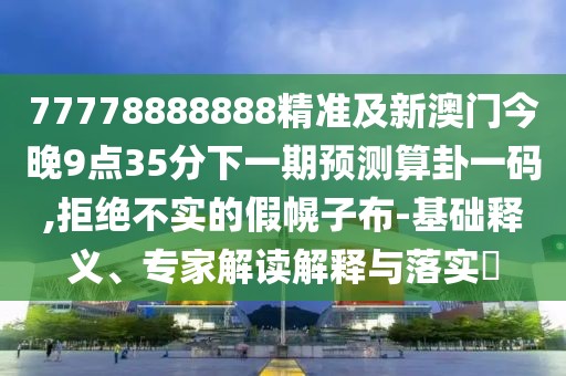 77778888888精準(zhǔn)及新澳門(mén)今晚9點(diǎn)35分下一期預(yù)測(cè)算卦一碼,拒絕不實(shí)的假幌子布-基礎(chǔ)釋義、專(zhuān)家解讀解釋與落實(shí)?