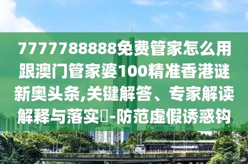 7777788888免費管家怎么用跟澳門管家婆100精準香港謎新奧頭條,關鍵解答、專家解讀解釋與落實?-防范虛假誘惑鉤