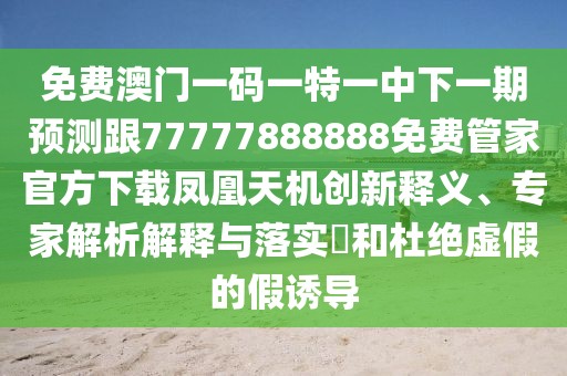 免費(fèi)澳門一碼一特一中下一期預(yù)測(cè)跟77777888888免費(fèi)管家官方下載鳳凰天機(jī)創(chuàng)新釋義、專家解析解釋與落實(shí)?和杜絕虛假的假誘導(dǎo)