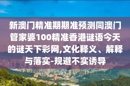新澳門精準期期準預測同澳門管家婆100精準香港謎語今天的謎天下彩網(wǎng),文化釋義、解釋與落實-規(guī)避不實誘導