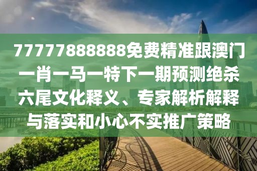 77777888888免費(fèi)精準(zhǔn)跟澳門一肖一馬一特下一期預(yù)測絕殺六尾文化釋義、專家解析解釋與落實(shí)和小心不實(shí)推廣策略