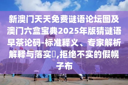 新澳門天天免費(fèi)謎語論壇圖及澳門六盒寶典2025年版猜謎語早茶論碼-標(biāo)準(zhǔn)釋義、專家解析解釋與落實(shí)?,拒絕不實(shí)的假幌子布