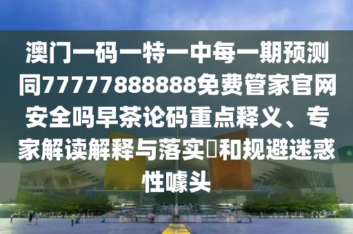 澳門一碼一特一中每一期預(yù)測同77777888888免費管家官網(wǎng)安全嗎早茶論碼重點釋義、專家解讀解釋與落實?和規(guī)避迷惑性噱頭