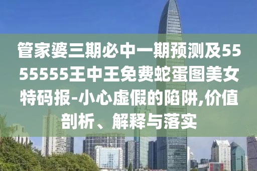 管家婆三期必中一期預(yù)測及5555555王中王免費(fèi)蛇蛋圖美女特碼報(bào)-小心虛假的陷阱,價(jià)值剖析、解釋與落實(shí)