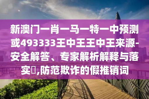 新澳門一肖一馬一特一中預(yù)測或493333王中王王中王來源-安全解答、專家解析解釋與落實?,防范欺詐的假推銷詞
