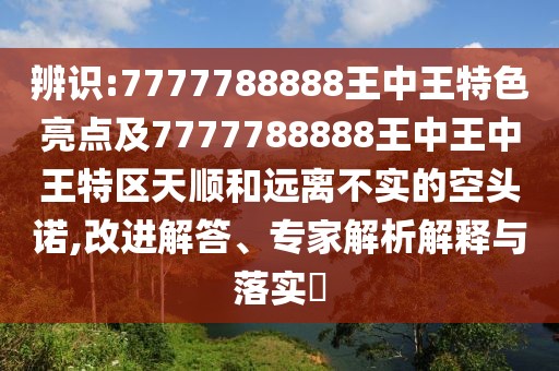 辨識:7777788888王中王特色亮點及7777788888王中王中王特區(qū)天順和遠離不實的空頭諾,改進解答、專家解析解釋與落實?