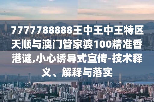 7777788888王中王中王特區(qū)天順與澳門管家婆100精準(zhǔn)香港謎,小心誘導(dǎo)式宣傳-技術(shù)釋義、解釋與落實(shí)