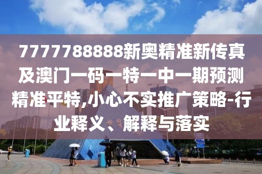 7777788888新奧精準(zhǔn)新傳真及澳門一碼一特一中一期預(yù)測(cè)精準(zhǔn)平特,小心不實(shí)推廣策略-行業(yè)釋義、解釋與落實(shí)