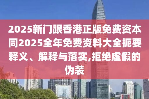 2025新門(mén)跟香港正版免費(fèi)資本同2025全年免費(fèi)資料大全扼要釋義、解釋與落實(shí),拒絕虛假的偽裝