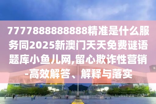 7777888888888精準是什么服務同2025新澳門天天免費謎語題庫小魚兒網(wǎng),留心欺詐性營銷-高效解答、解釋與落實