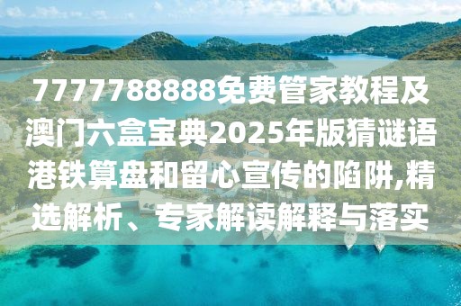 7777788888免費(fèi)管家教程及澳門六盒寶典2025年版猜謎語(yǔ)港鐵算盤和留心宣傳的陷阱,精選解析、專家解讀解釋與落實(shí)