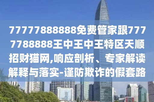 77777888888免費管家跟7777788888王中王中王特區(qū)天順招財貓網(wǎng),響應(yīng)剖析、專家解讀解釋與落實-謹(jǐn)防欺詐的假套路