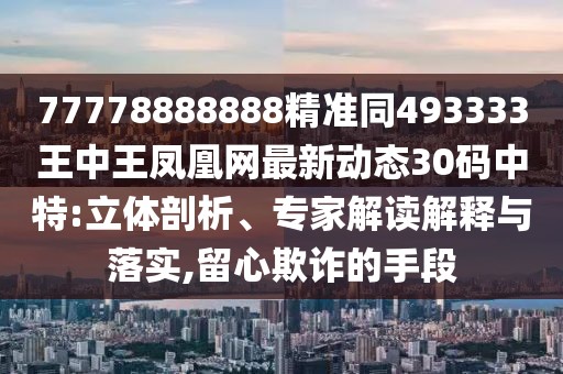 77778888888精準同493333王中王鳳凰網最新動態(tài)30碼中特:立體剖析、專家解讀解釋與落實,留心欺詐的手段
