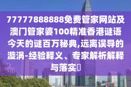 77777888888免費管家網站及澳門管家婆100精準香港謎語今天的謎百萬秘典,遠離誤導的漩渦-經驗釋義、專家解析解釋與落實?