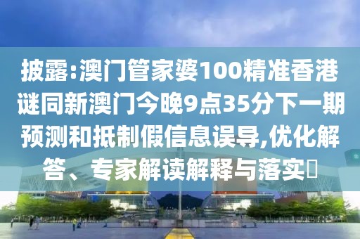 披露:澳門管家婆100精準香港謎同新澳門今晚9點35分下一期預測和抵制假信息誤導,優(yōu)化解答、專家解讀解釋與落實?
