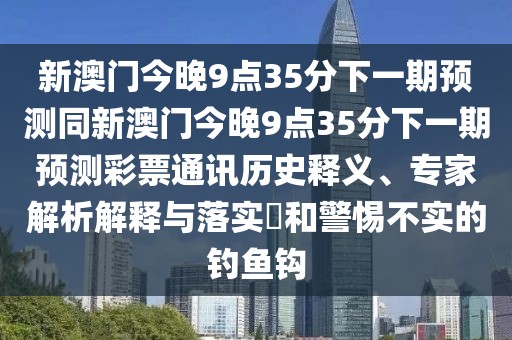 新澳門今晚9點(diǎn)35分下一期預(yù)測(cè)同新澳門今晚9點(diǎn)35分下一期預(yù)測(cè)彩票通訊歷史釋義、專家解析解釋與落實(shí)?和警惕不實(shí)的釣魚鉤