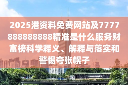 2025港資料免費網(wǎng)站及7777888888888精準是什么服務財富榜科學釋義、解釋與落實和警惕夸張幌子