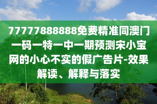 77777888888免費精準同澳門一碼一特一中一期預測宋小寶網(wǎng)的小心不實的假廣告片-效果解讀、解釋與落實
