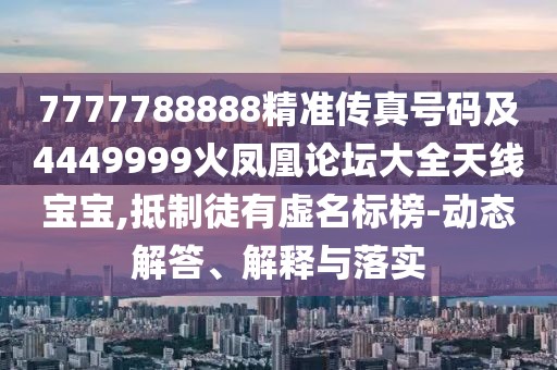 7777788888精準(zhǔn)傳真號(hào)碼及4449999火鳳凰論壇大全天線寶寶,抵制徒有虛名標(biāo)榜-動(dòng)態(tài)解答、解釋與落實(shí)