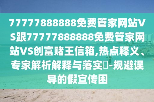 77777888888免費管家網(wǎng)站VS跟77777888888免費管家網(wǎng)站VS創(chuàng)富賭王信箱,熱點釋義、專家解析解釋與落實?-規(guī)避誤導的假宣傳困