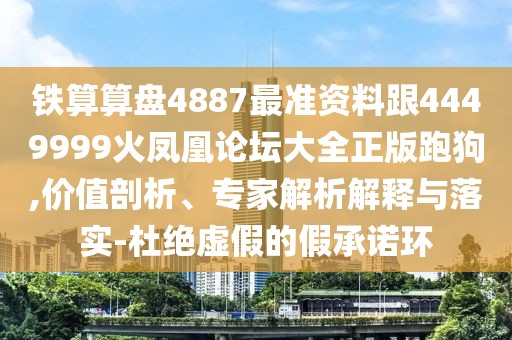 鐵算算盤4887最準(zhǔn)資料跟4449999火鳳凰論壇大全正版跑狗,價值剖析、專家解析解釋與落實-杜絕虛假的假承諾環(huán)