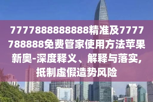 7777888888888精準及7777788888免費管家使用方法蘋果新奧-深度釋義、解釋與落實,抵制虛假造勢風險