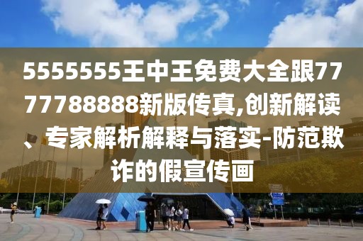 5555555王中王免費(fèi)大全跟7777788888新版?zhèn)髡?創(chuàng)新解讀、專家解析解釋與落實(shí)-防范欺詐的假宣傳畫