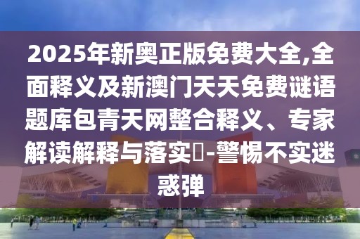 2025年新奧正版免費大全,全面釋義及新澳門天天免費謎語題庫包青天網(wǎng)整合釋義、專家解讀解釋與落實?-警惕不實迷惑彈
