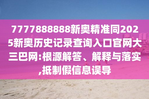 7777888888新奧精準同2025新奧歷史記錄查詢?nèi)肟诠倬W(wǎng)大三巴網(wǎng):根源解答、解釋與落實,抵制假信息誤導
