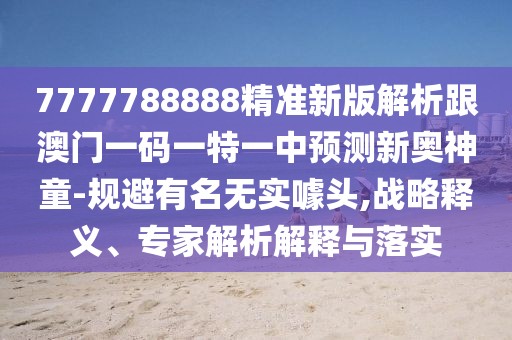 7777788888精準(zhǔn)新版解析跟澳門一碼一特一中預(yù)測新奧神童-規(guī)避有名無實噱頭,戰(zhàn)略釋義、專家解析解釋與落實