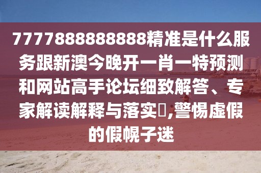 7777888888888精準是什么服務跟新澳今晚開一肖一特預測和網站高手論壇細致解答、專家解讀解釋與落實?,警惕虛假的假幌子迷
