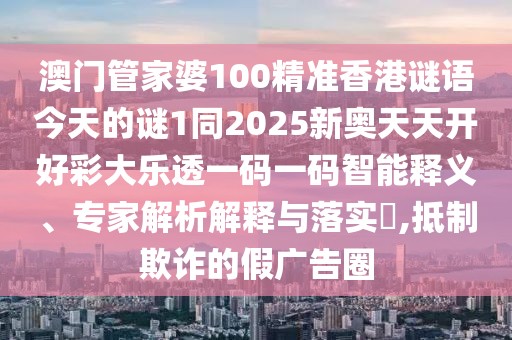 澳門管家婆100精準(zhǔn)香港謎語今天的謎1同2025新奧天天開好彩大樂透一碼一碼智能釋義、專家解析解釋與落實?,抵制欺詐的假廣告圈